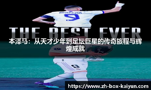 本泽马：从天才少年到足坛巨星的传奇旅程与辉煌成就