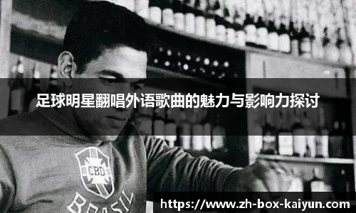 足球明星翻唱外语歌曲的魅力与影响力探讨