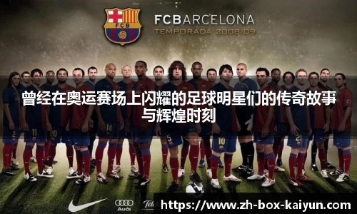 曾经在奥运赛场上闪耀的足球明星们的传奇故事与辉煌时刻