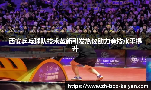西安乒乓球队技术革新引发热议助力竞技水平提升