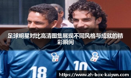 足球明星对比高清图集展现不同风格与成就的精彩瞬间